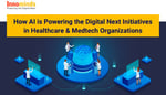 How AI is Powering the Digital Next Initiatives in Healthcare & Medtech Organizations